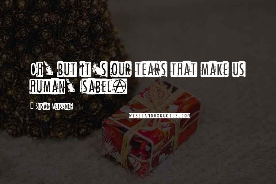 Susan Meissner Quotes: Oh, but it's our tears that make us human, Isabel.