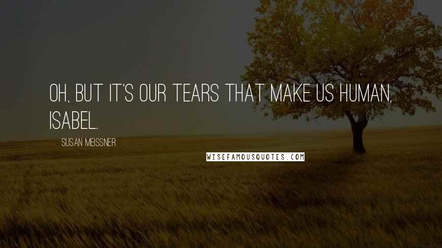 Susan Meissner Quotes: Oh, but it's our tears that make us human, Isabel.