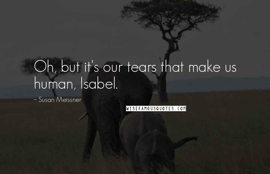 Susan Meissner Quotes: Oh, but it's our tears that make us human, Isabel.