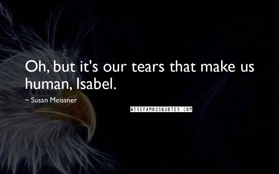 Susan Meissner Quotes: Oh, but it's our tears that make us human, Isabel.