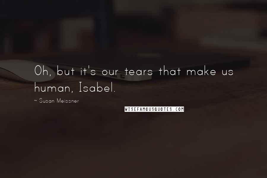 Susan Meissner Quotes: Oh, but it's our tears that make us human, Isabel.