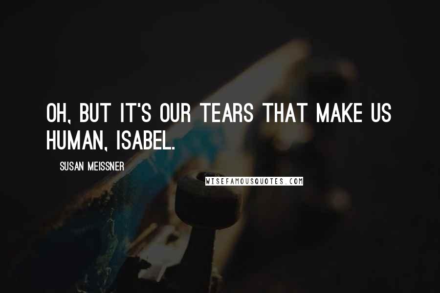 Susan Meissner Quotes: Oh, but it's our tears that make us human, Isabel.