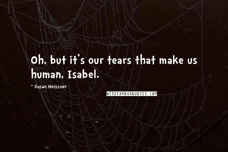 Susan Meissner Quotes: Oh, but it's our tears that make us human, Isabel.