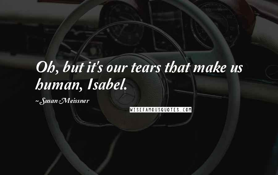 Susan Meissner Quotes: Oh, but it's our tears that make us human, Isabel.