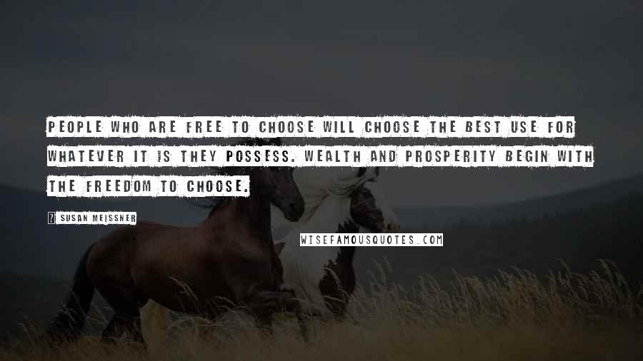 Susan Meissner Quotes: People who are free to choose will choose the best use for whatever it is they possess. Wealth and prosperity begin with the freedom to choose.