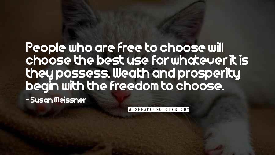 Susan Meissner Quotes: People who are free to choose will choose the best use for whatever it is they possess. Wealth and prosperity begin with the freedom to choose.