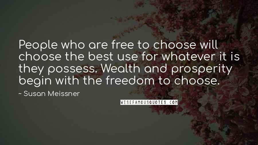 Susan Meissner Quotes: People who are free to choose will choose the best use for whatever it is they possess. Wealth and prosperity begin with the freedom to choose.