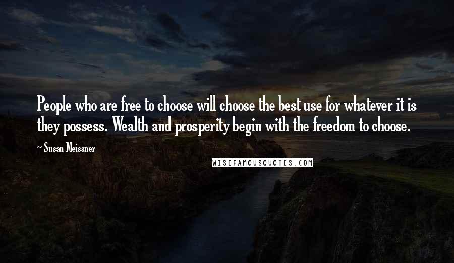 Susan Meissner Quotes: People who are free to choose will choose the best use for whatever it is they possess. Wealth and prosperity begin with the freedom to choose.
