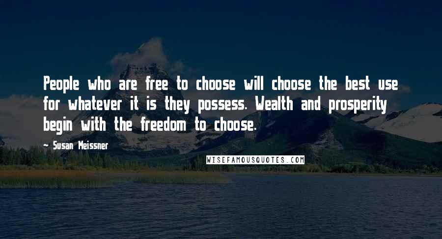 Susan Meissner Quotes: People who are free to choose will choose the best use for whatever it is they possess. Wealth and prosperity begin with the freedom to choose.
