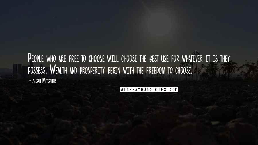 Susan Meissner Quotes: People who are free to choose will choose the best use for whatever it is they possess. Wealth and prosperity begin with the freedom to choose.