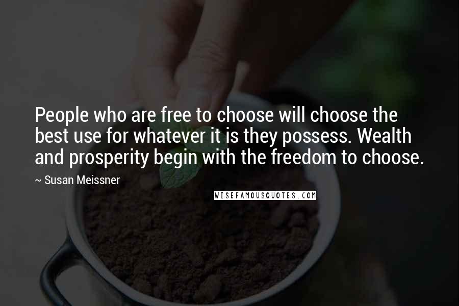 Susan Meissner Quotes: People who are free to choose will choose the best use for whatever it is they possess. Wealth and prosperity begin with the freedom to choose.
