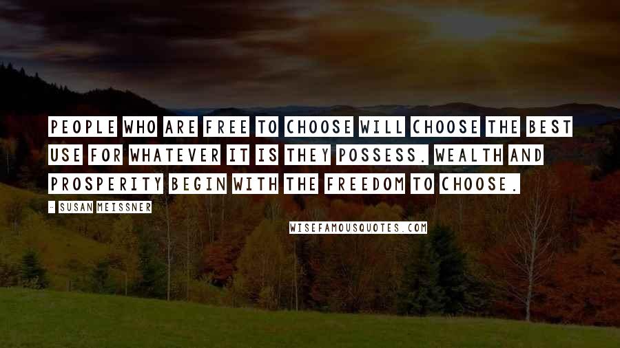 Susan Meissner Quotes: People who are free to choose will choose the best use for whatever it is they possess. Wealth and prosperity begin with the freedom to choose.