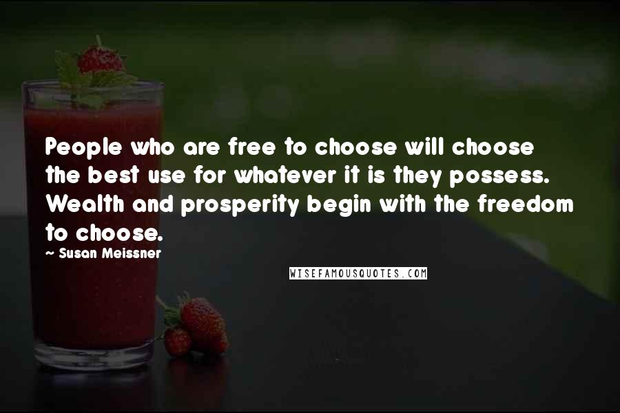 Susan Meissner Quotes: People who are free to choose will choose the best use for whatever it is they possess. Wealth and prosperity begin with the freedom to choose.