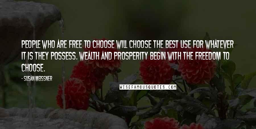 Susan Meissner Quotes: People who are free to choose will choose the best use for whatever it is they possess. Wealth and prosperity begin with the freedom to choose.
