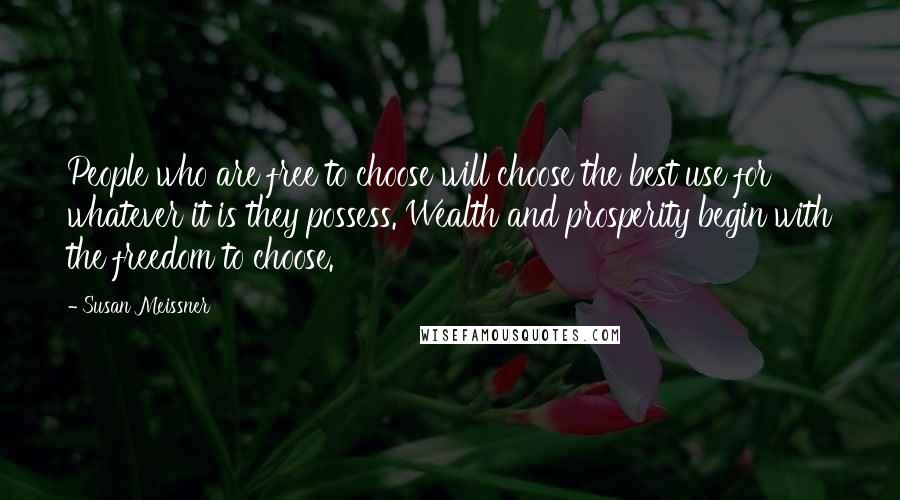 Susan Meissner Quotes: People who are free to choose will choose the best use for whatever it is they possess. Wealth and prosperity begin with the freedom to choose.