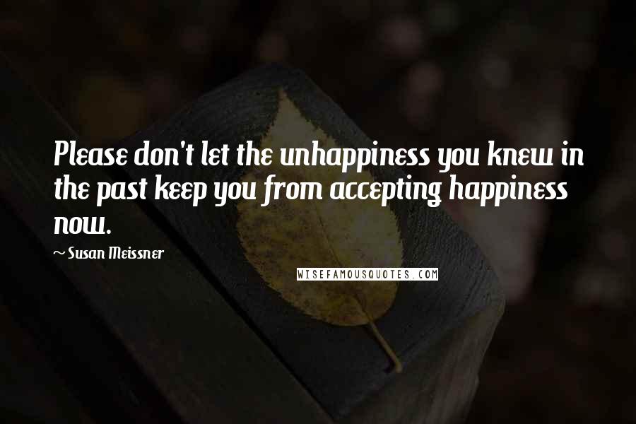 Susan Meissner Quotes: Please don't let the unhappiness you knew in the past keep you from accepting happiness now.