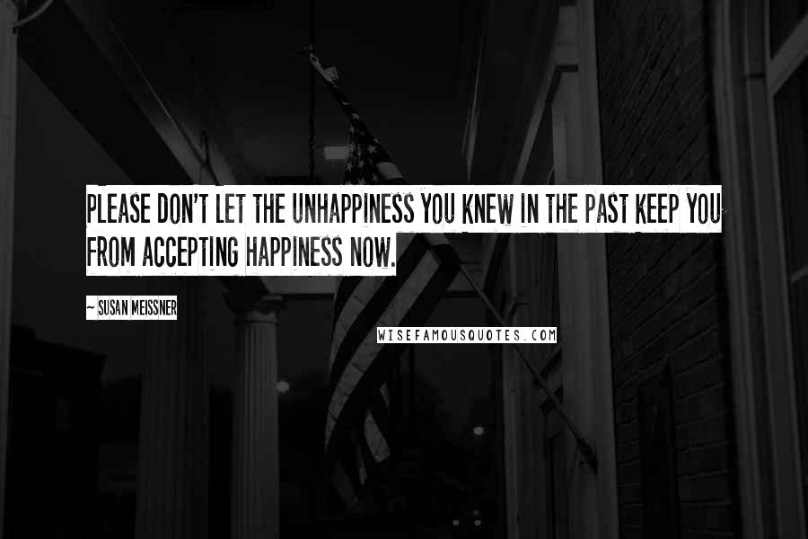 Susan Meissner Quotes: Please don't let the unhappiness you knew in the past keep you from accepting happiness now.