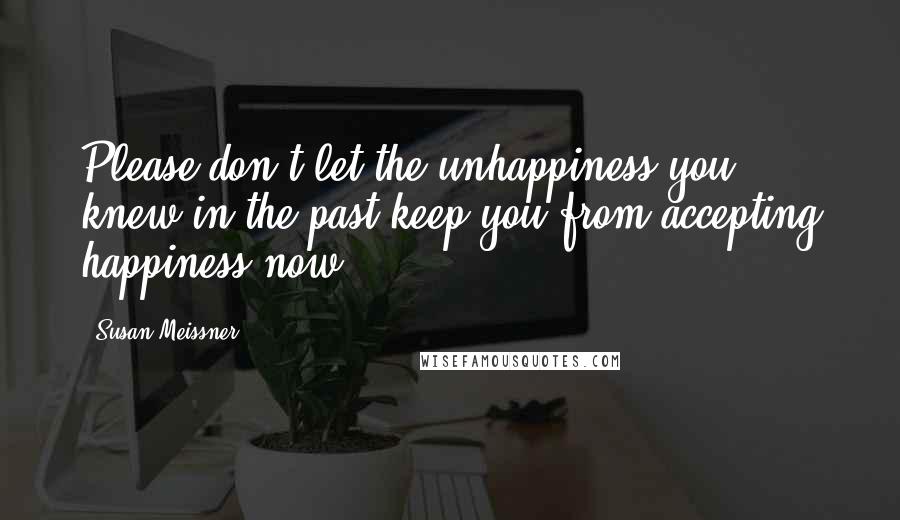 Susan Meissner Quotes: Please don't let the unhappiness you knew in the past keep you from accepting happiness now.