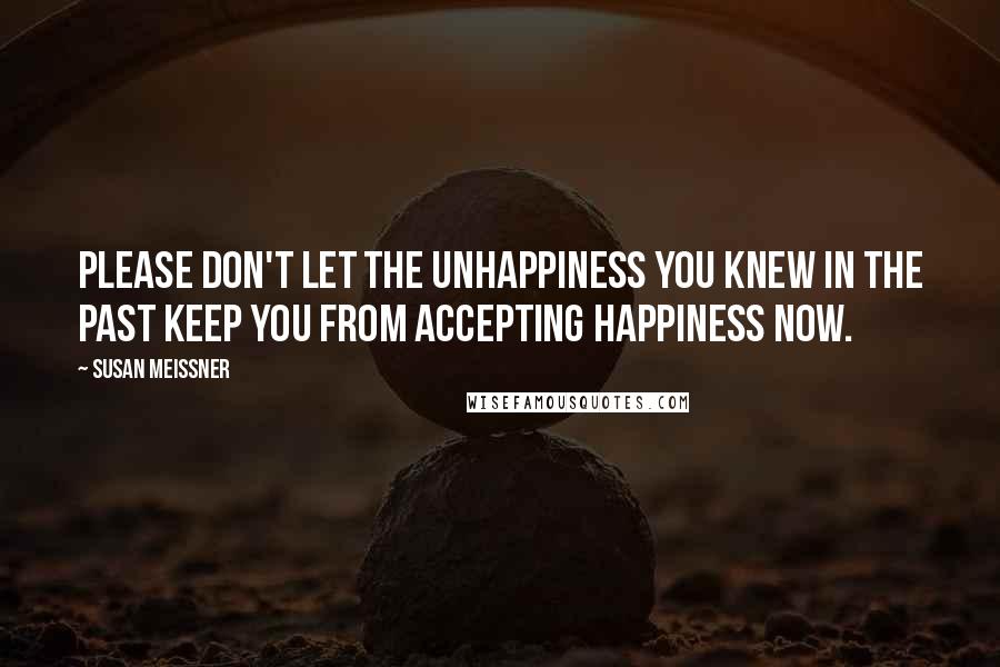 Susan Meissner Quotes: Please don't let the unhappiness you knew in the past keep you from accepting happiness now.