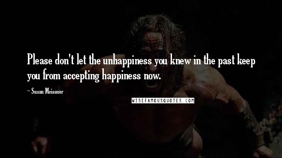 Susan Meissner Quotes: Please don't let the unhappiness you knew in the past keep you from accepting happiness now.