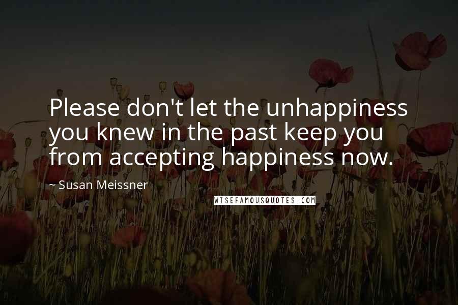 Susan Meissner Quotes: Please don't let the unhappiness you knew in the past keep you from accepting happiness now.