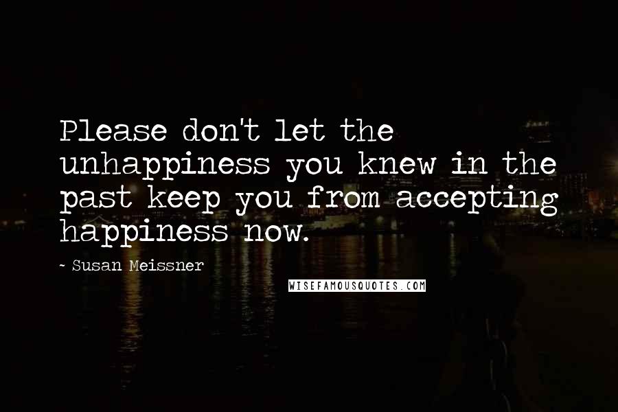Susan Meissner Quotes: Please don't let the unhappiness you knew in the past keep you from accepting happiness now.