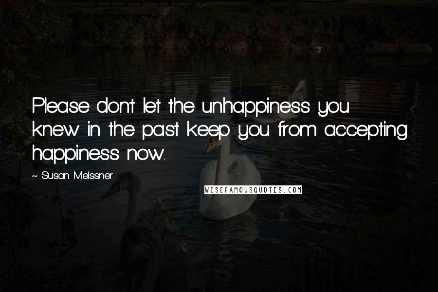 Susan Meissner Quotes: Please don't let the unhappiness you knew in the past keep you from accepting happiness now.