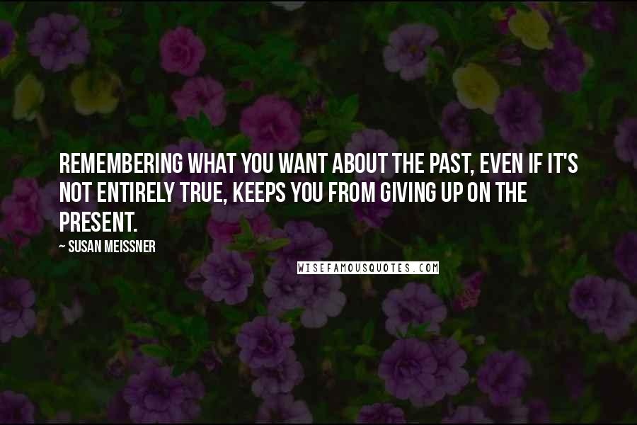 Susan Meissner Quotes: Remembering what you want about the past, even if it's not entirely true, keeps you from giving up on the present.