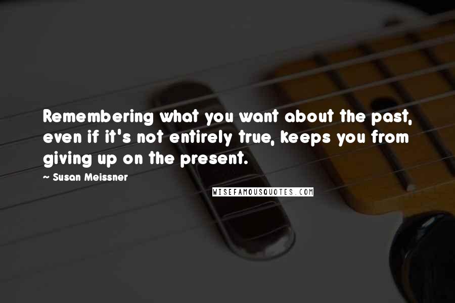 Susan Meissner Quotes: Remembering what you want about the past, even if it's not entirely true, keeps you from giving up on the present.