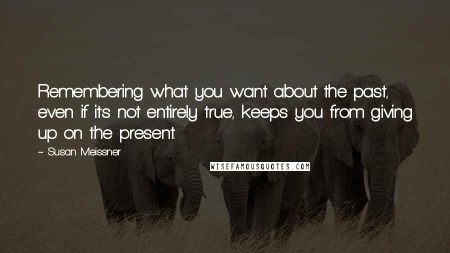 Susan Meissner Quotes: Remembering what you want about the past, even if it's not entirely true, keeps you from giving up on the present.