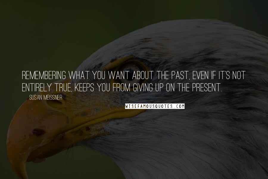 Susan Meissner Quotes: Remembering what you want about the past, even if it's not entirely true, keeps you from giving up on the present.