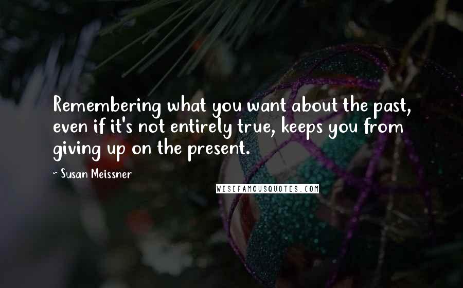 Susan Meissner Quotes: Remembering what you want about the past, even if it's not entirely true, keeps you from giving up on the present.