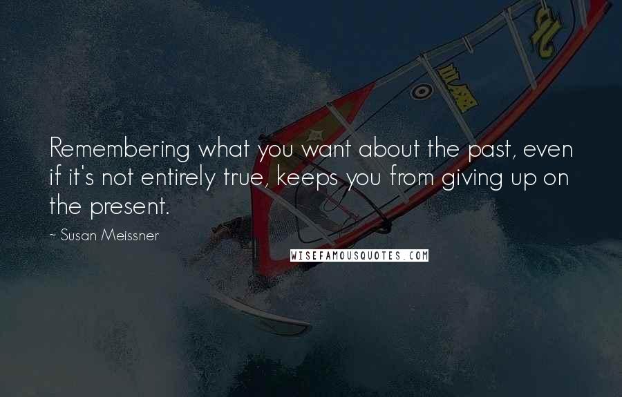 Susan Meissner Quotes: Remembering what you want about the past, even if it's not entirely true, keeps you from giving up on the present.