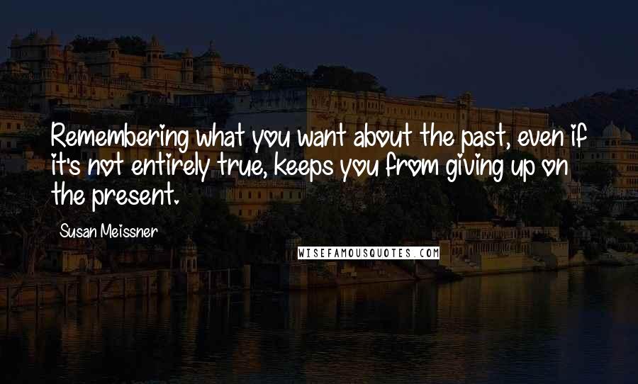 Susan Meissner Quotes: Remembering what you want about the past, even if it's not entirely true, keeps you from giving up on the present.