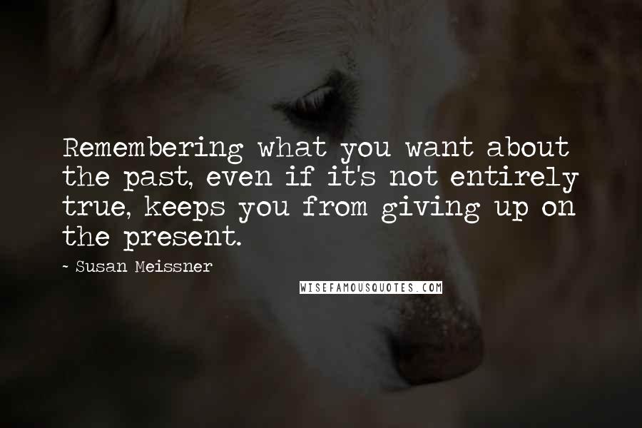 Susan Meissner Quotes: Remembering what you want about the past, even if it's not entirely true, keeps you from giving up on the present.