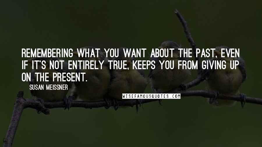 Susan Meissner Quotes: Remembering what you want about the past, even if it's not entirely true, keeps you from giving up on the present.