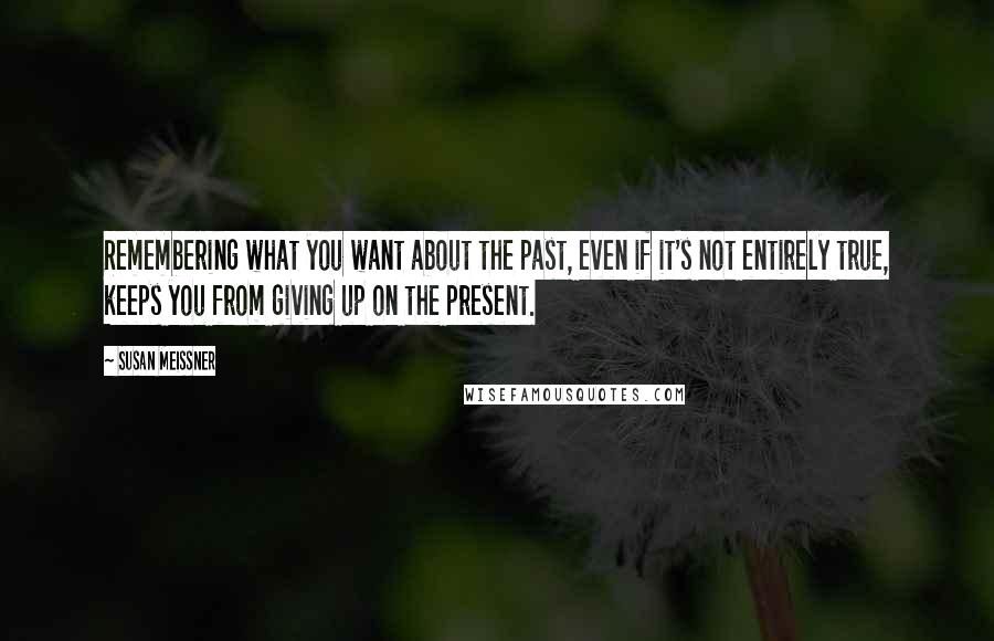 Susan Meissner Quotes: Remembering what you want about the past, even if it's not entirely true, keeps you from giving up on the present.