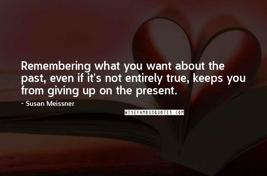 Susan Meissner Quotes: Remembering what you want about the past, even if it's not entirely true, keeps you from giving up on the present.