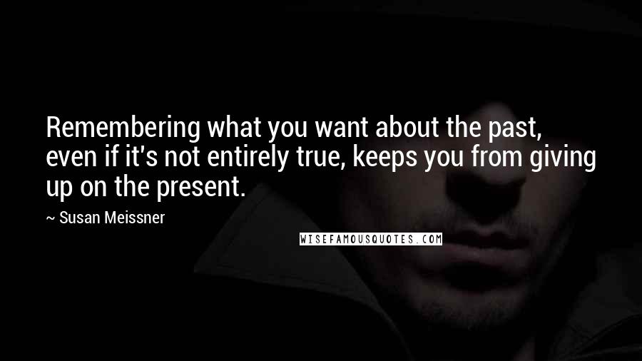 Susan Meissner Quotes: Remembering what you want about the past, even if it's not entirely true, keeps you from giving up on the present.