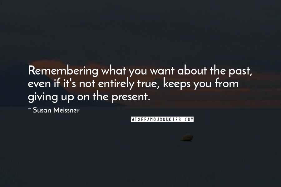 Susan Meissner Quotes: Remembering what you want about the past, even if it's not entirely true, keeps you from giving up on the present.