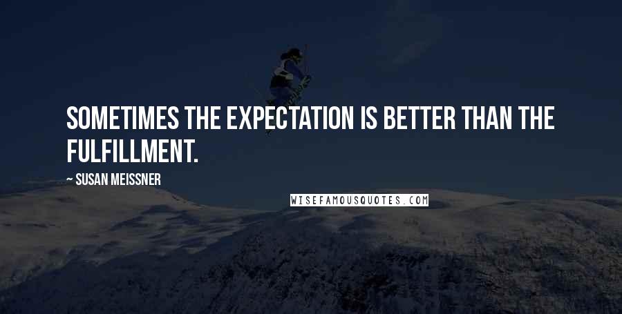 Susan Meissner Quotes: Sometimes the expectation is better than the fulfillment.