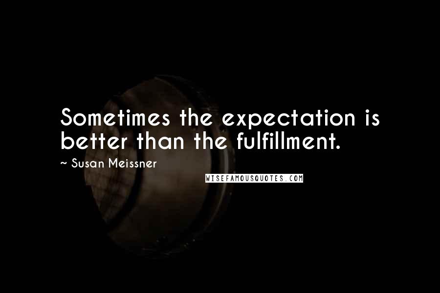 Susan Meissner Quotes: Sometimes the expectation is better than the fulfillment.