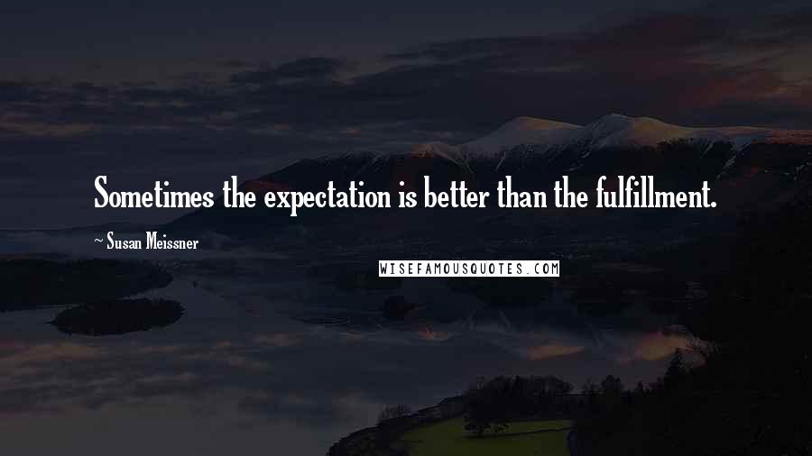 Susan Meissner Quotes: Sometimes the expectation is better than the fulfillment.