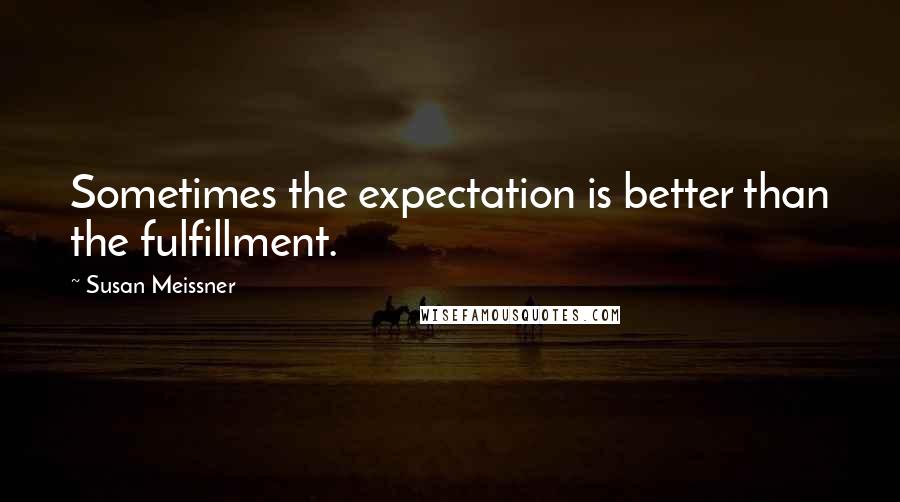 Susan Meissner Quotes: Sometimes the expectation is better than the fulfillment.