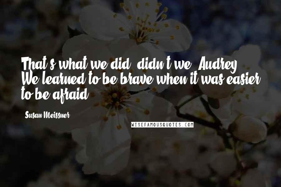 Susan Meissner Quotes: That's what we did, didn't we, Audrey? We learned to be brave when it was easier to be afraid.