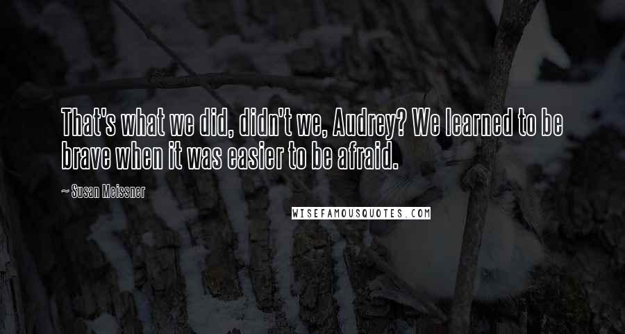 Susan Meissner Quotes: That's what we did, didn't we, Audrey? We learned to be brave when it was easier to be afraid.