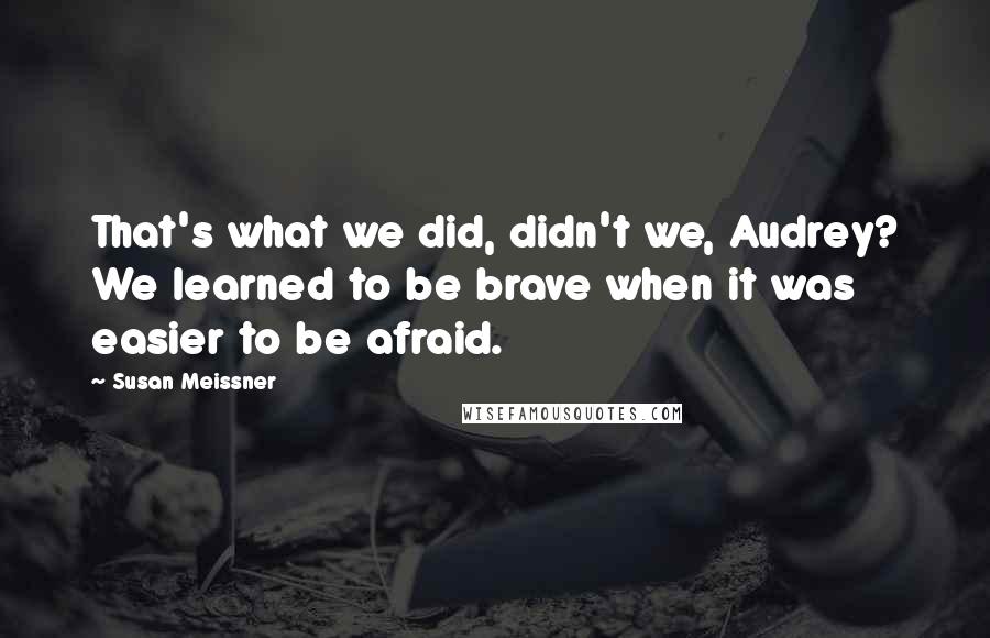 Susan Meissner Quotes: That's what we did, didn't we, Audrey? We learned to be brave when it was easier to be afraid.