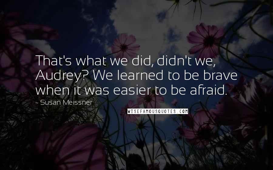 Susan Meissner Quotes: That's what we did, didn't we, Audrey? We learned to be brave when it was easier to be afraid.