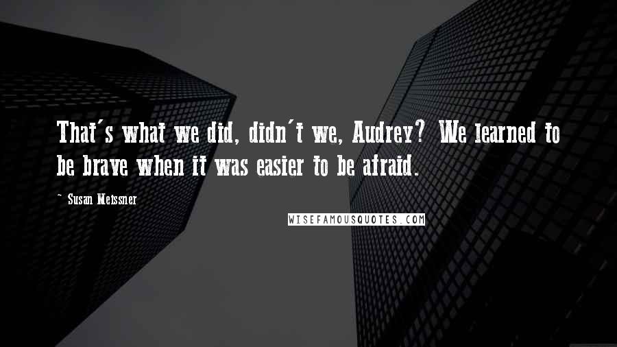 Susan Meissner Quotes: That's what we did, didn't we, Audrey? We learned to be brave when it was easier to be afraid.