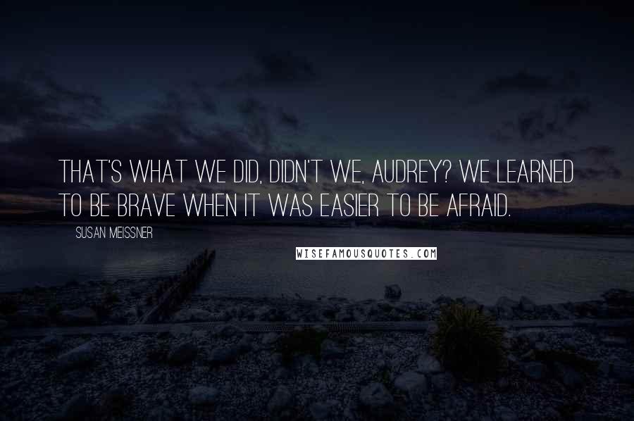 Susan Meissner Quotes: That's what we did, didn't we, Audrey? We learned to be brave when it was easier to be afraid.
